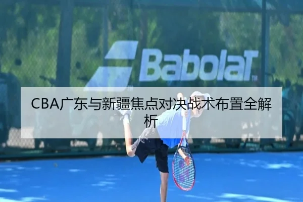 CBA广东与新疆焦点对决战术布置全解析